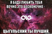 я буду любить тебя вечно,это бесконечно∞ цыгульский,ты лучший.