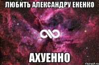 любить александру ененко ахуенно