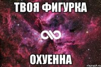 твоя фигурка охуенна