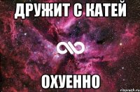 дружит с катей охуенно