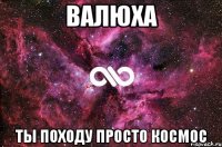 валюха ты походу просто космос