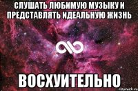 слушать любимую музыку и представлять идеальную жизнь восхуительно