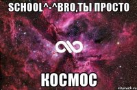 school^-^bro,ты просто космос