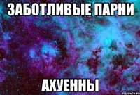 заботливые парни ахуенны