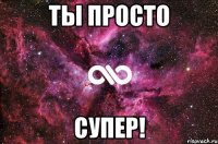 ты просто супер!