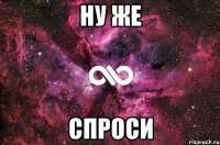 ну же спроси