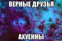 верные друзья ахуенны