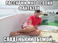 расскажи мне о своих фантазях сладенький ты мой...