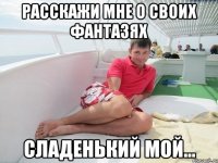 расскажи мне о своих фантазях сладенький мой...