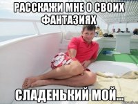 расскажи мне о своих фантазиях сладенький мой...