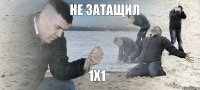 Не затащил 1х1