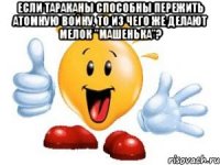 если тараканы способны пережить атомную войну, то из чего же делают мелок "машенька"? 