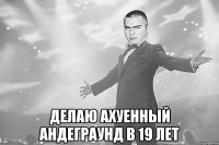  делаю ахуенный андеграунд в 19 лет