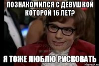 познакомился с девушкой которой 16 лет? 