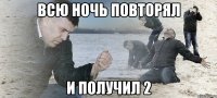 всю ночь повторял и получил 2