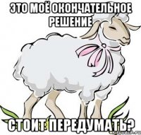 это моё окончательное решение стоит передумать?