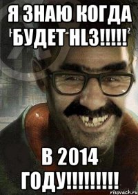 я знаю когда будет hl3!!! в 2014 году!!!