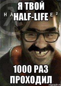 я твой half-life 1000 раз проходил