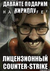 давайте подарим кириллу лицензионный counter-strike