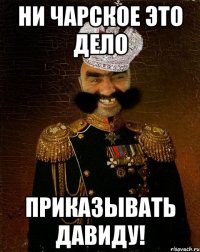 ни чарское это дело приказывать давиду!