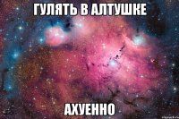 гулять в алтушке ахуенно