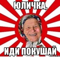 юличка, иди покушай