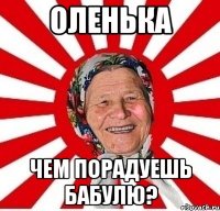 оленька чем порадуешь бабулю?