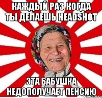 каждый раз когда ты делаешь headshot эта бабушка недополучает пенсию