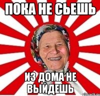 пока не сьешь из дома не выйдешь