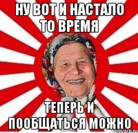 ну вот и настало то время теперь и пообщаться можно