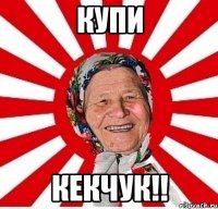 купи кекчук!!