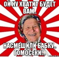 ой ну хватит будет вам.. насмешили бабку.. гомосеки!..