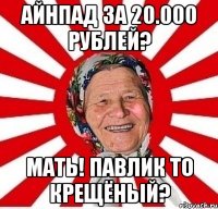 айнпад за 20.000 рублей? мать! павлик то крещёный?