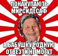 понакупають мирсидесаф а бабушку родную отвезти не могут