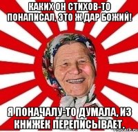 каких он стихов-то понаписал, это ж дар божий! я поначалу-то думала, из книжек переписывает.