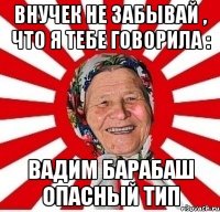 внучек не забывай , что я тебе говорила : вадим барабаш опасный тип