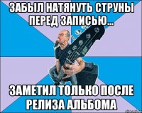 забыл натянуть струны перед записью... заметил только после релиза альбома