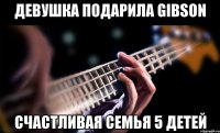 девушка подарила gibson счастливая семья 5 детей