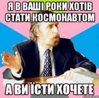 я в ваші роки хотів стати космонавтом а ви їсти хочете