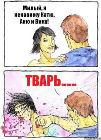 Милый, я ненавижу Катю, Аню и Вику! Тварь......