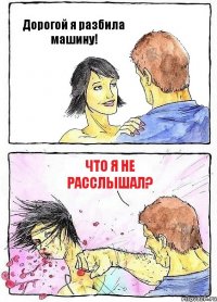 Дорогой я разбила машину! Что я не расслышал?