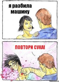 я разбила машину повтори сука!