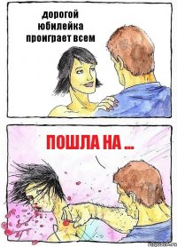 дорогой юбилейка проиграет всем ПОшла на ...