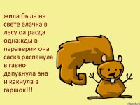 жила была на свете ёлачка в лесу оа расда однажды в параверии она саска распанула в гавно дапукнула ана и какнула в гаршок!!!