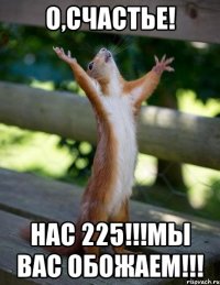 о,счастье! нас 225!!!мы вас обожаем!!!