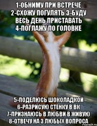 1-обниму при встрече 2-схожу погулять 3-буду весь день приставать 4-поглажу по головке 5-поделюсь шоколадкой 6-разрисую стенку в вк 7-признаюсь в любви в живую 8-отвечу на 3 любых вопроса