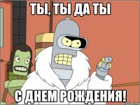 ты, ты да ты с днем рождения!