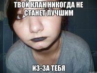 твой клан никогда не станет лучшим из-за тебя