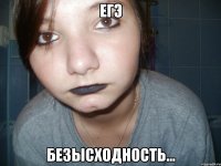 егэ безысходность...