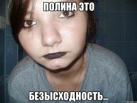 полина это безысходность...